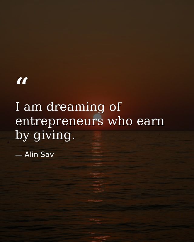 I am dreaming of entrepreneurs who earn by giving. — Alin Sav