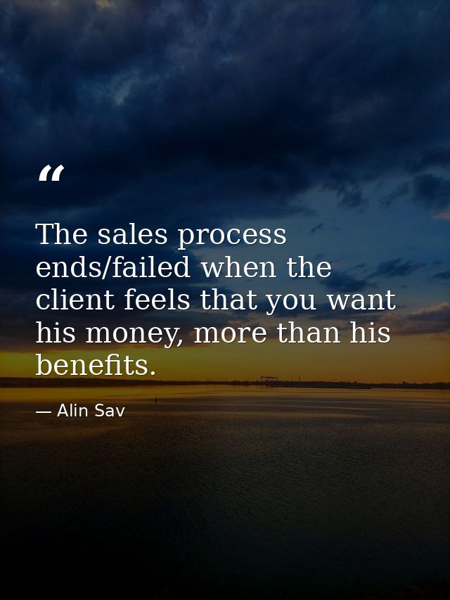 The sales process ends/failed when the client feels that you want his money, more than his benefits. — Alin Sav
