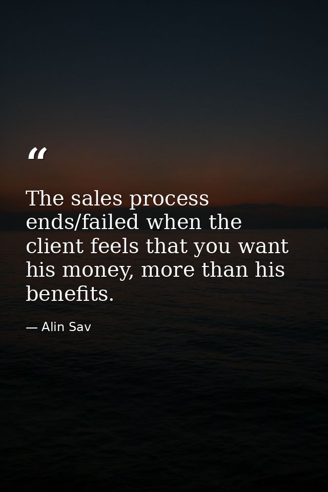 The sales process ends/failed when the client feels that you want his money, more than his benefits. — Alin Sav