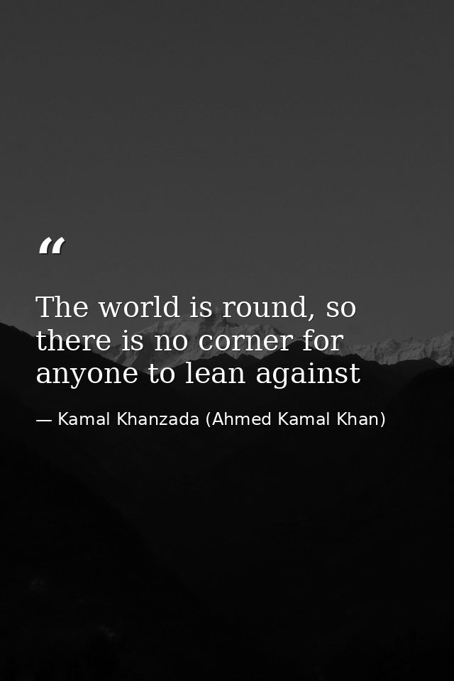 The world is round, so there is no corner for anyone to lean against — Kamal Khanzada (Ahmed Kamal Khan)