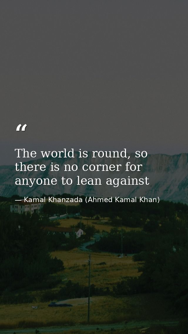 The world is round, so there is no corner for anyone to lean against — Kamal Khanzada (Ahmed Kamal Khan)