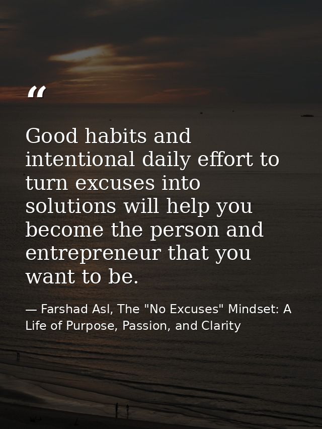 Good habits and intentional daily effort to turn excuses into solutions will help you become the person and entrepreneur — Farshad Asl, The "No Excuses" Mindset: A Life of Purpose, Passion, and Clarity