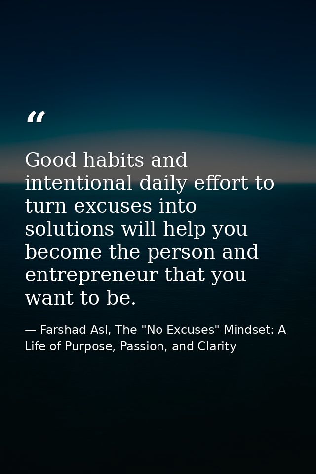 Good habits and intentional daily effort to turn excuses into solutions will help you become the person and entrepreneur — Farshad Asl, The "No Excuses" Mindset: A Life of Purpose, Passion, and Clarity