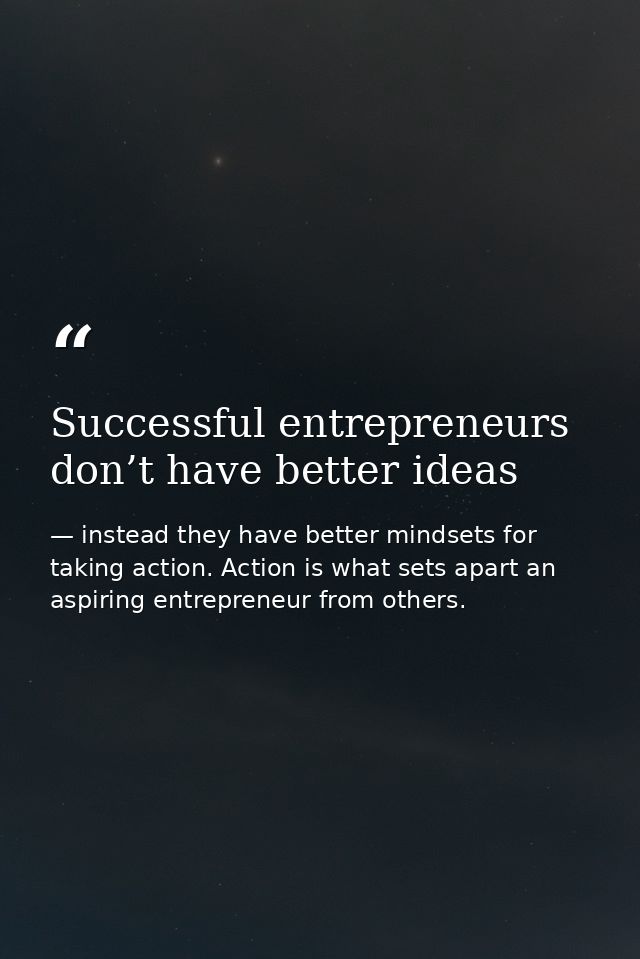 Successful entrepreneurs don’t have better ideas — instead they have better mindsets for taking action. Action is what sets apart an aspiring entrepreneur from others.