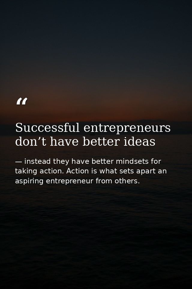 Successful entrepreneurs don’t have better ideas — instead they have better mindsets for taking action. Action is what sets apart an aspiring entrepreneur from others.