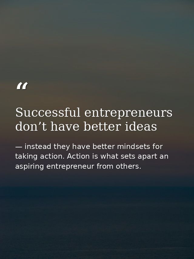 Successful entrepreneurs don’t have better ideas — instead they have better mindsets for taking action. Action is what sets apart an aspiring entrepreneur from others.