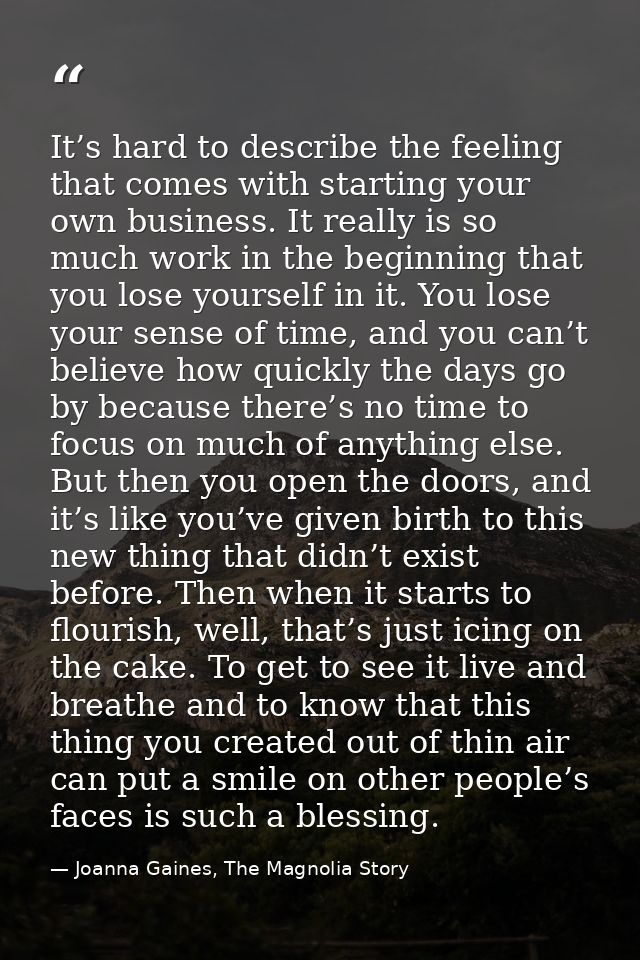 It’s hard to describe the feeling that comes with starting your own business. It really is so much work in the beginning — Joanna Gaines, The Magnolia Story