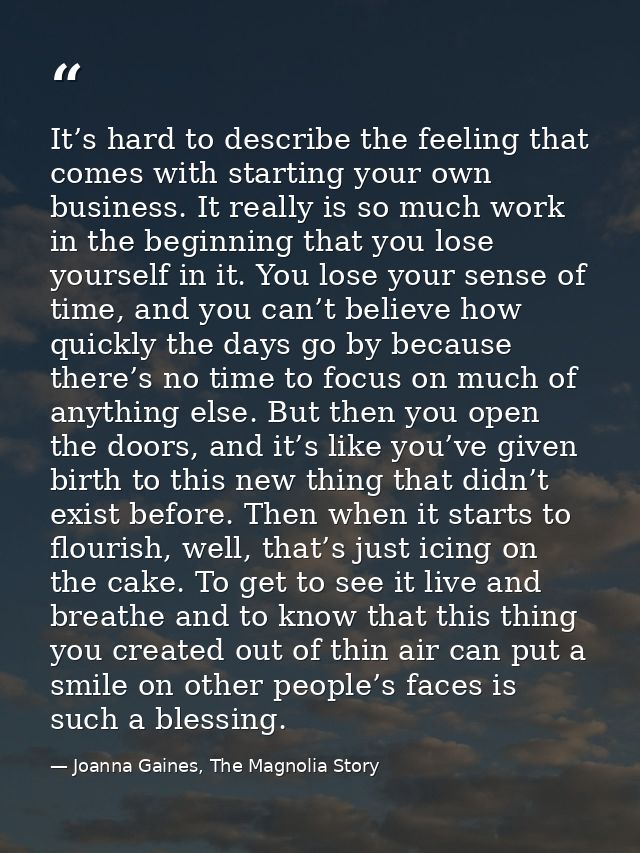 It’s hard to describe the feeling that comes with starting your own business. It really is so much work in the beginning — Joanna Gaines, The Magnolia Story