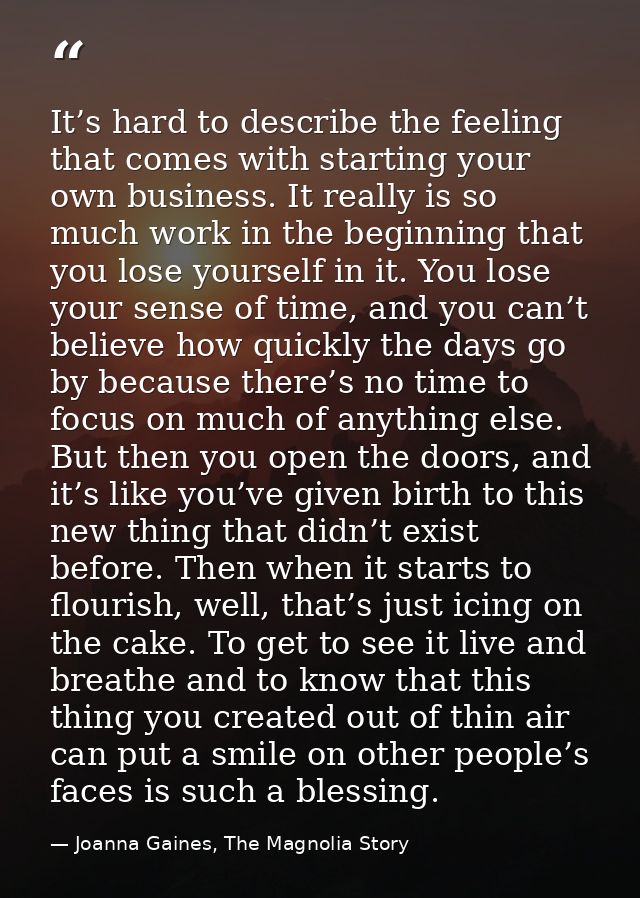 It’s hard to describe the feeling that comes with starting your own business. It really is so much work in the beginning — Joanna Gaines, The Magnolia Story