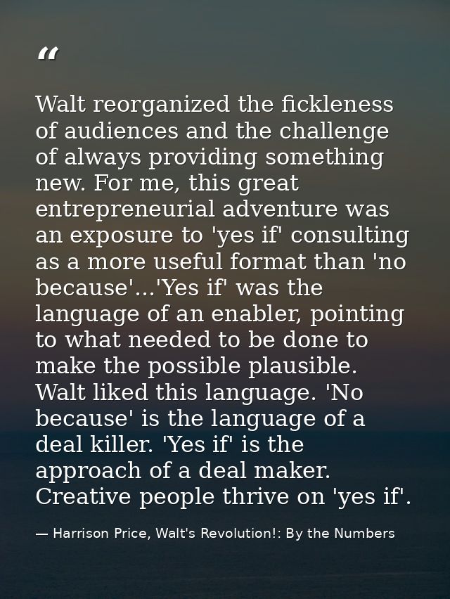 Walt reorganized the fickleness of audiences and the challenge of always providing something new. For me, this great ent — Harrison Price, Walt's Revolution!: By the Numbers