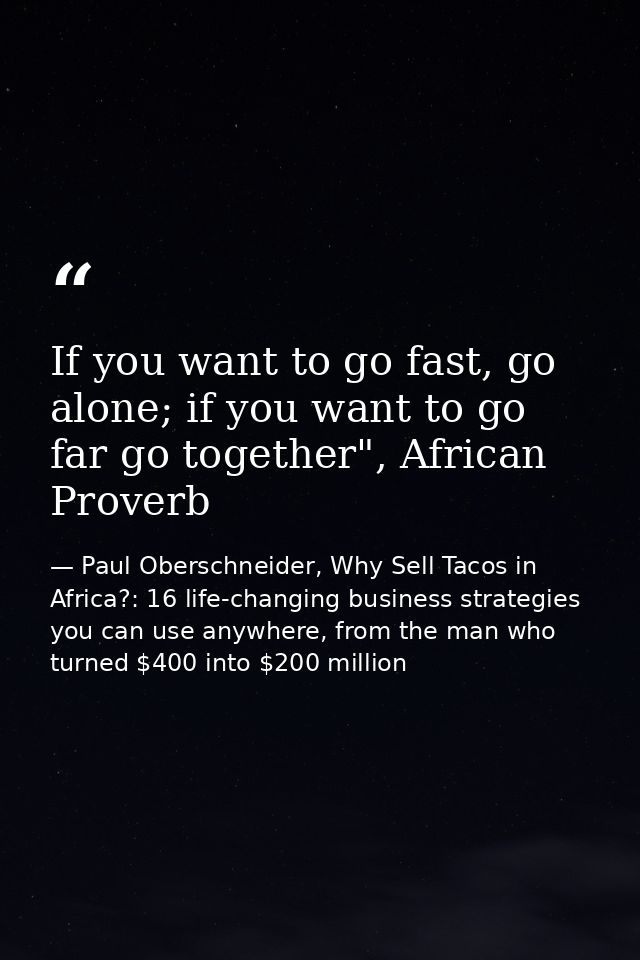 If you want to go fast, go alone; if you want to go far go together", African Proverb — Paul Oberschneider, Why Sell Tacos in Africa?: 16 life-changing business strategies you can use anywhere, from the man who turned $400 into $200 million