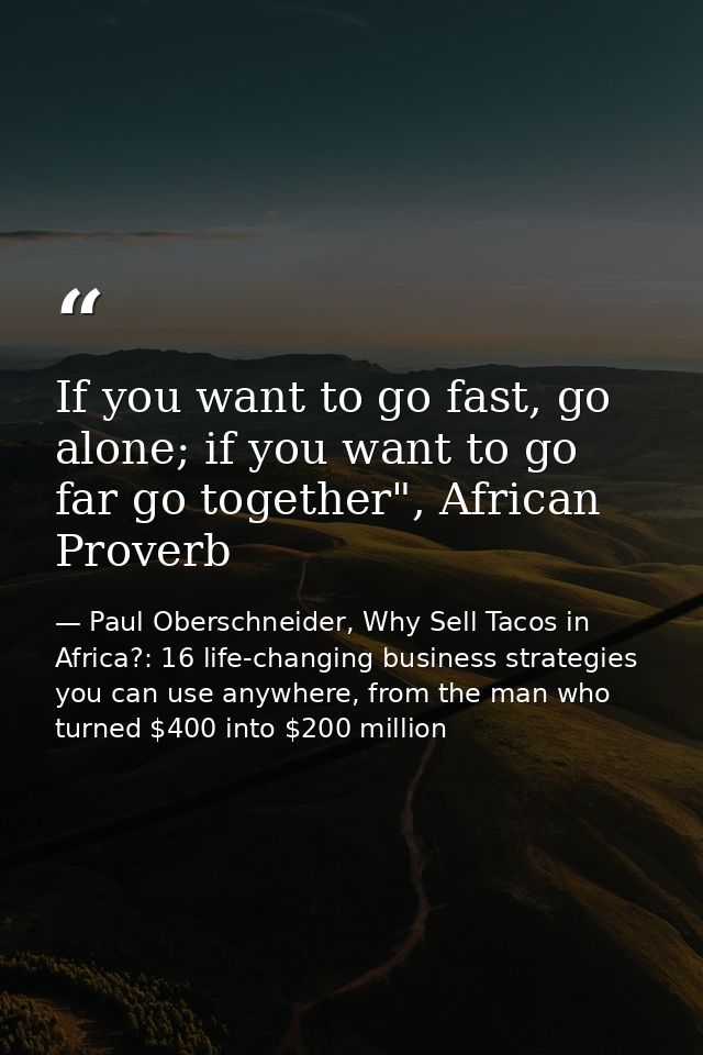 If you want to go fast, go alone; if you want to go far go together", African Proverb — Paul Oberschneider, Why Sell Tacos in Africa?: 16 life-changing business strategies you can use anywhere, from the man who turned $400 into $200 million