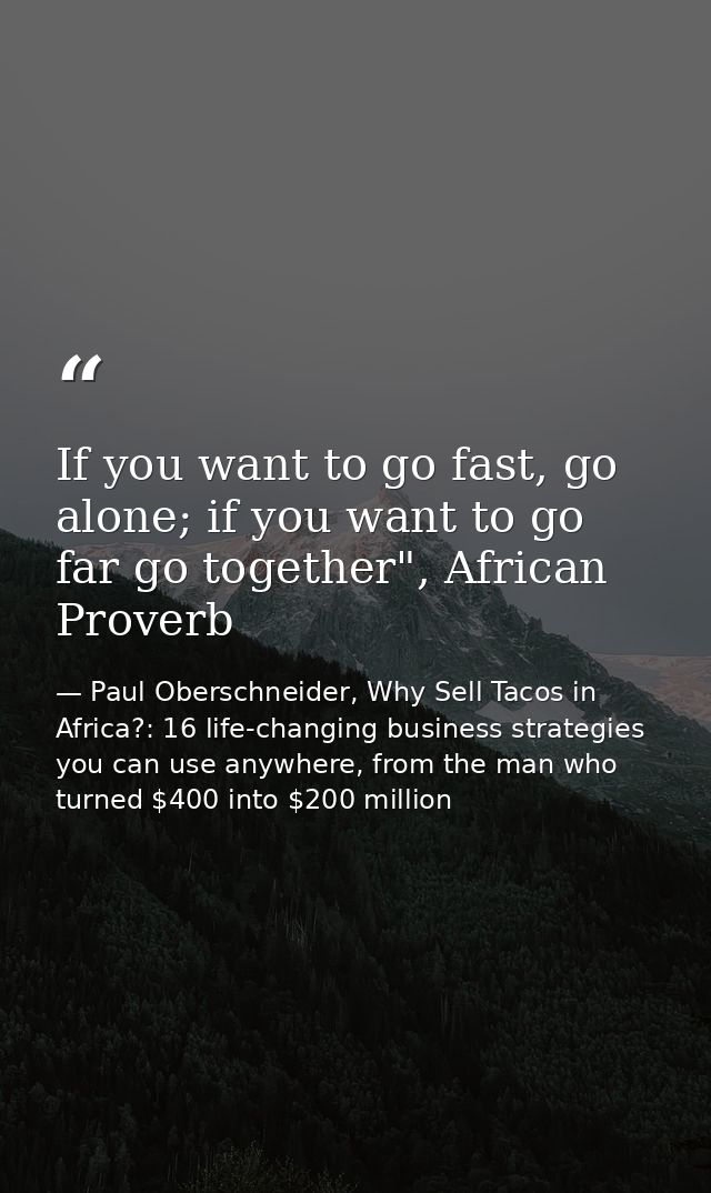 If you want to go fast, go alone; if you want to go far go together", African Proverb — Paul Oberschneider, Why Sell Tacos in Africa?: 16 life-changing business strategies you can use anywhere, from the man who turned $400 into $200 million