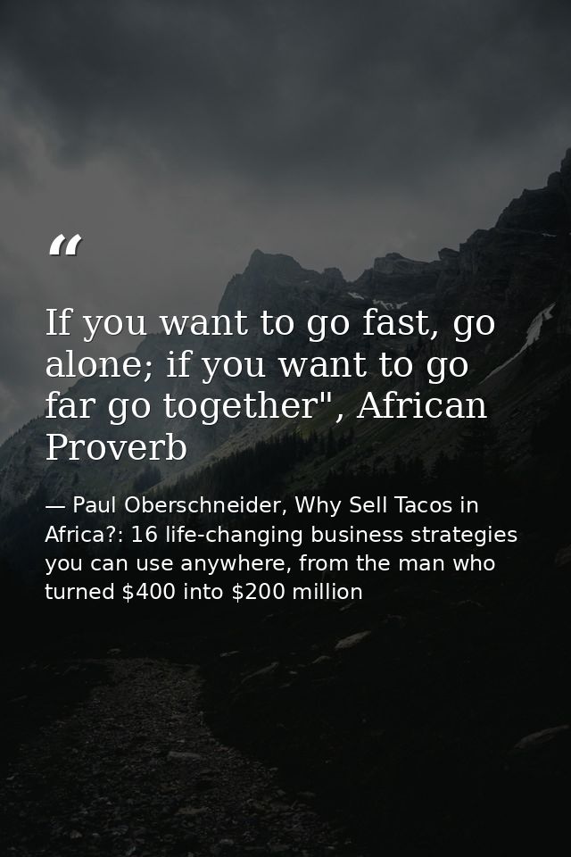 If you want to go fast, go alone; if you want to go far go together", African Proverb — Paul Oberschneider, Why Sell Tacos in Africa?: 16 life-changing business strategies you can use anywhere, from the man who turned $400 into $200 million