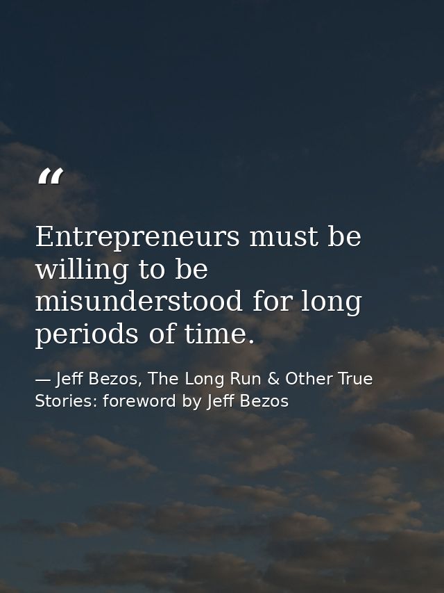 Entrepreneurs must be willing to be misunderstood for long periods of time. — Jeff Bezos, The Long Run & Other True Stories: foreword by Jeff Bezos
