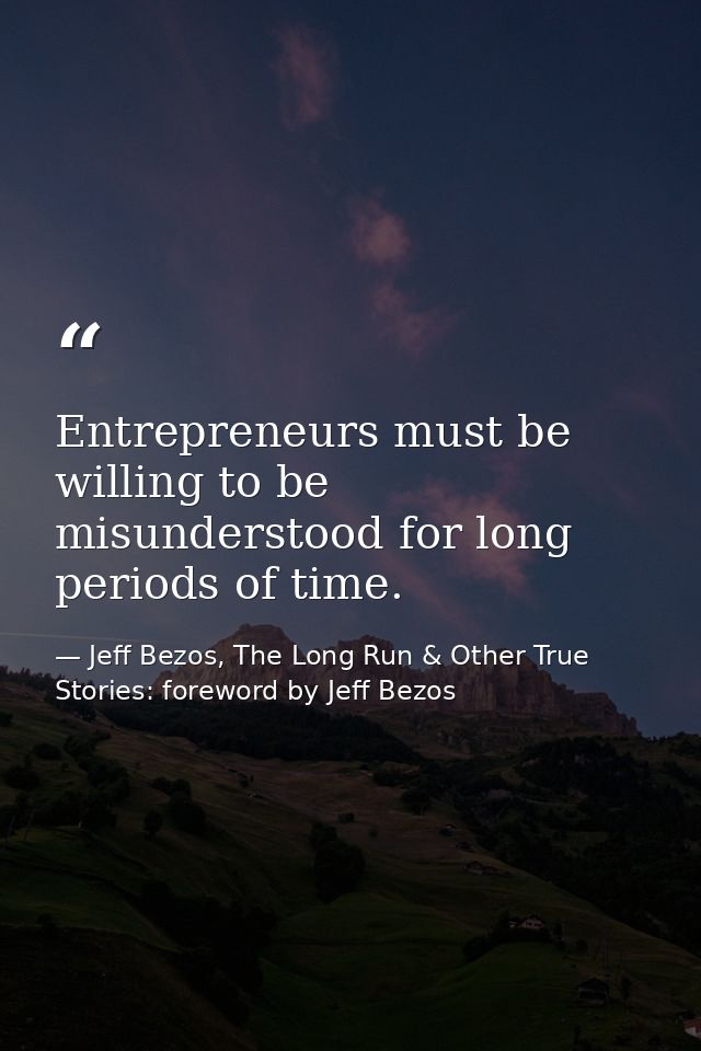 Entrepreneurs must be willing to be misunderstood for long periods of time. — Jeff Bezos, The Long Run & Other True Stories: foreword by Jeff Bezos