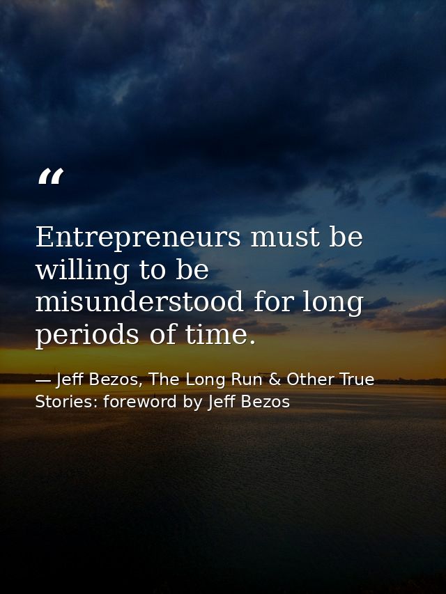 Entrepreneurs must be willing to be misunderstood for long periods of time. — Jeff Bezos, The Long Run & Other True Stories: foreword by Jeff Bezos