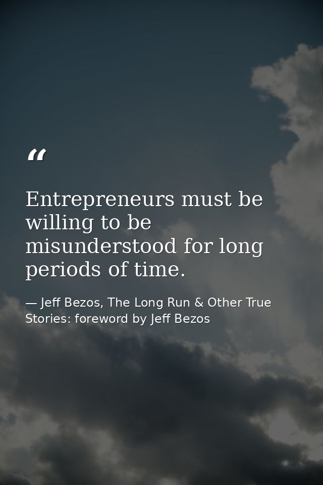 Entrepreneurs must be willing to be misunderstood for long periods of time. — Jeff Bezos, The Long Run & Other True Stories: foreword by Jeff Bezos