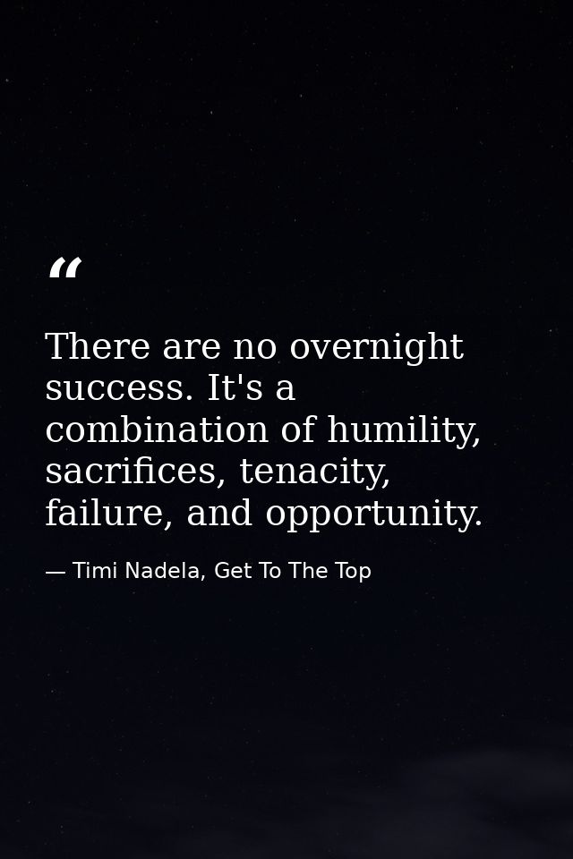 There are no overnight success. It's a combination of humility, sacrifices, tenacity, failure, and opportunity. — Timi Nadela, Get To The Top