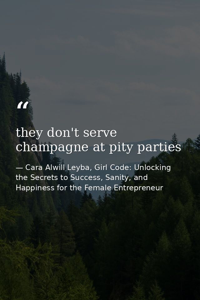 they don't serve champagne at pity parties — Cara Alwill Leyba, Girl Code: Unlocking the Secrets to Success, Sanity, and Happiness for the Female Entrepreneur