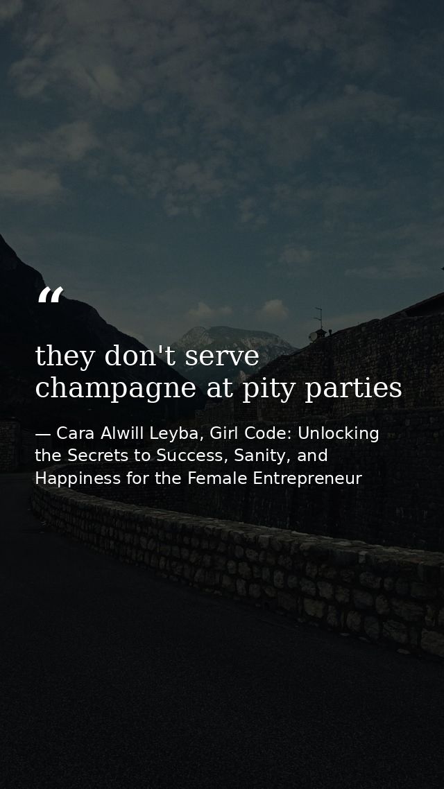 they don't serve champagne at pity parties — Cara Alwill Leyba, Girl Code: Unlocking the Secrets to Success, Sanity, and Happiness for the Female Entrepreneur