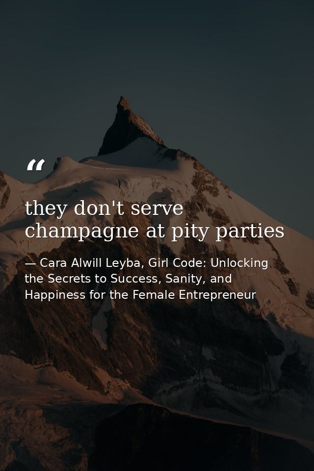 they don't serve champagne at pity parties — Cara Alwill Leyba, Girl Code: Unlocking the Secrets to Success, Sanity, and Happiness for the Female Entrepreneur