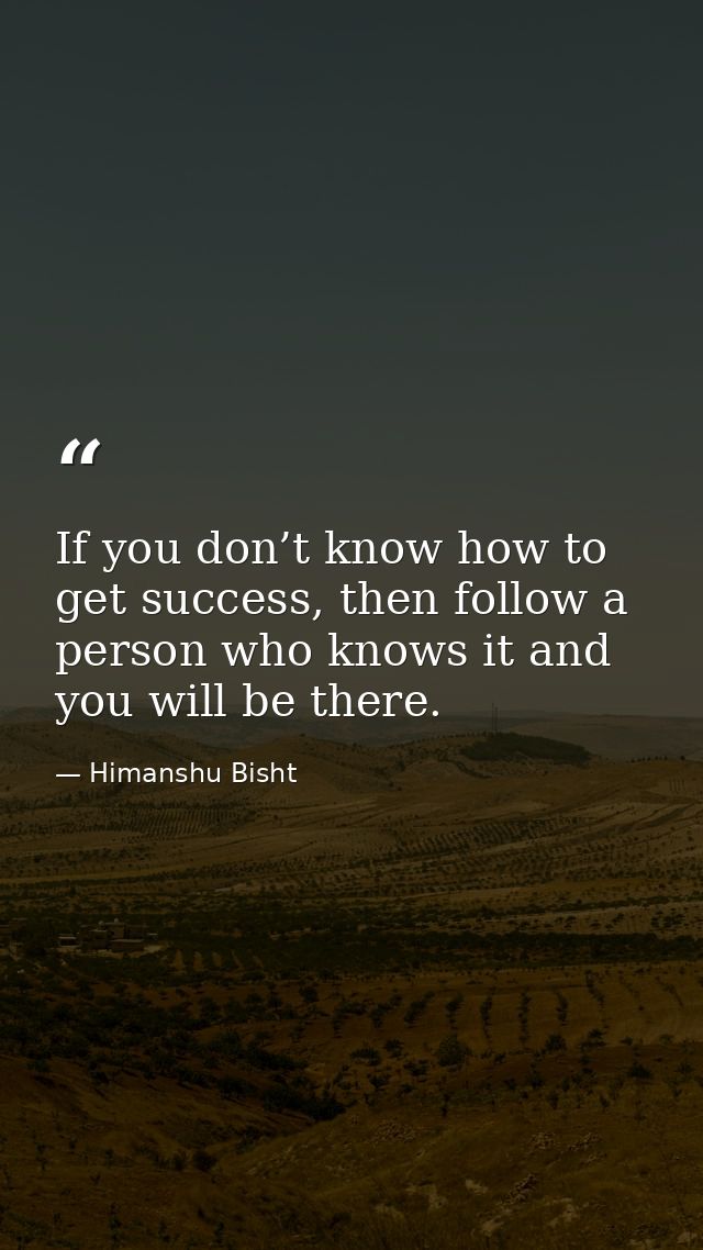 If you don’t know how to get success, then follow a person who knows it and you will be there. — Himanshu Bisht