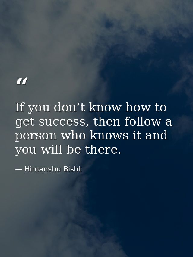 If you don’t know how to get success, then follow a person who knows it and you will be there. — Himanshu Bisht