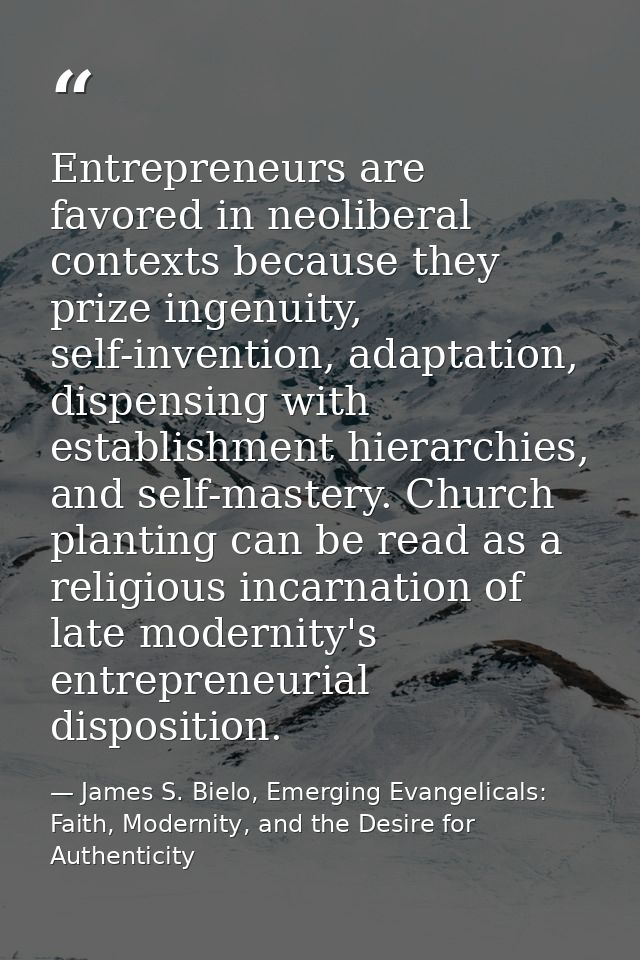 Entrepreneurs are favored in neoliberal contexts because they prize ingenuity, self-invention, adaptation, dispensing wi — James S. Bielo, Emerging Evangelicals: Faith, Modernity, and the Desire for Authenticity