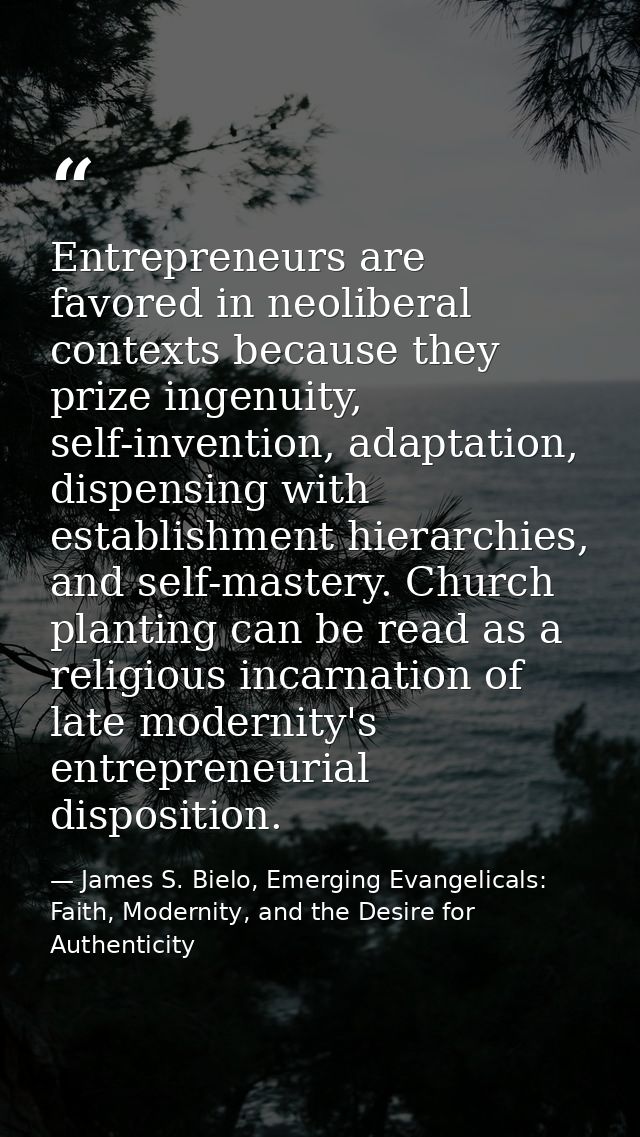 Entrepreneurs are favored in neoliberal contexts because they prize ingenuity, self-invention, adaptation, dispensing wi — James S. Bielo, Emerging Evangelicals: Faith, Modernity, and the Desire for Authenticity
