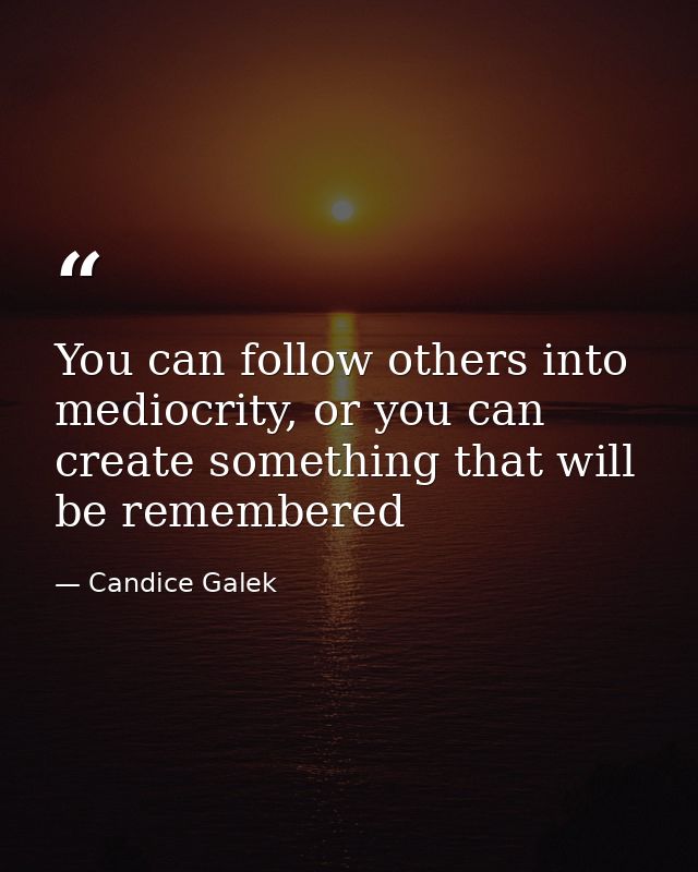 You can follow others into mediocrity, or you can create something that will be remembered — Candice Galek
