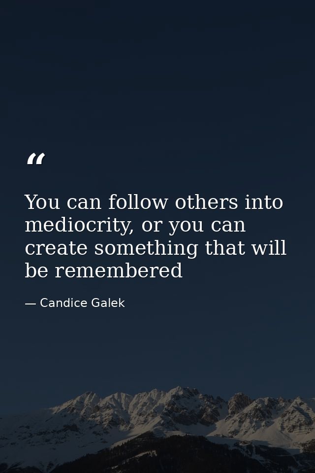 You can follow others into mediocrity, or you can create something that will be remembered — Candice Galek