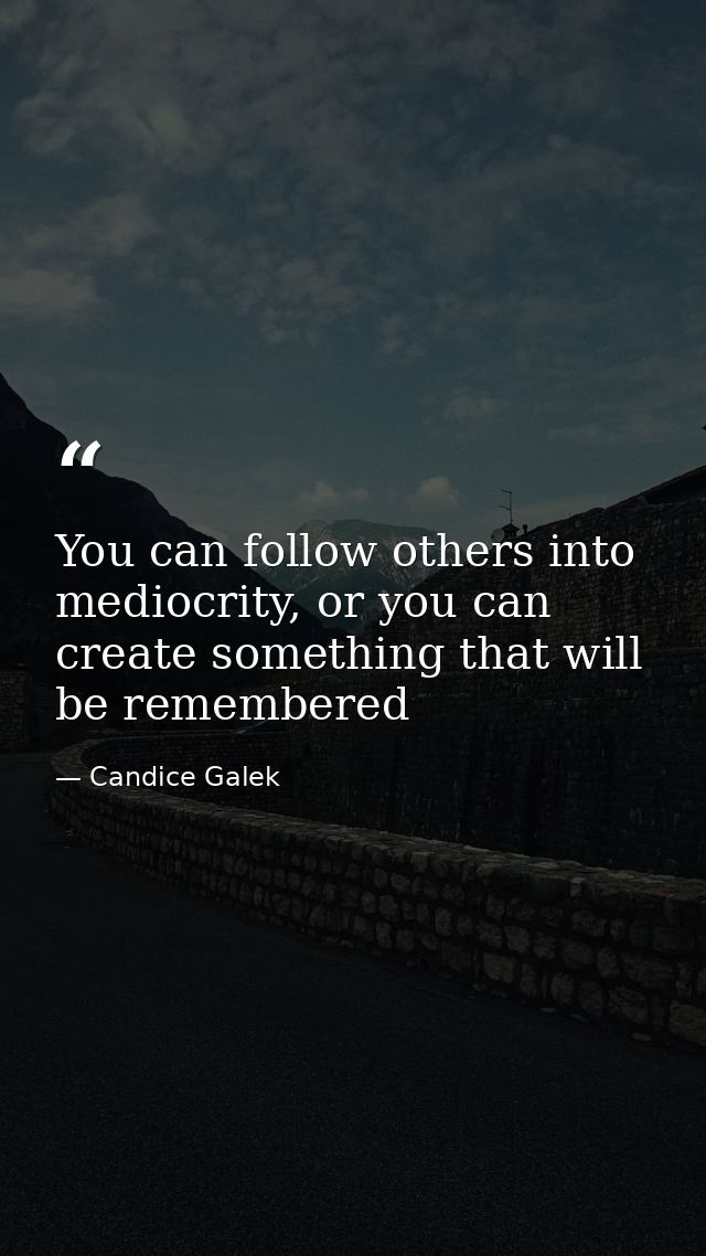 You can follow others into mediocrity, or you can create something that will be remembered — Candice Galek