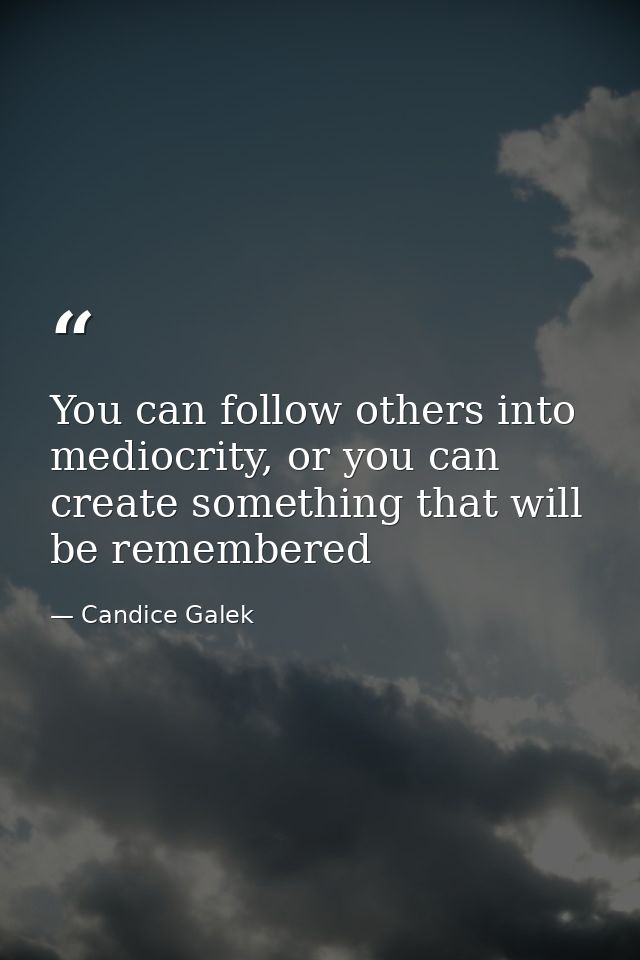 You can follow others into mediocrity, or you can create something that will be remembered — Candice Galek