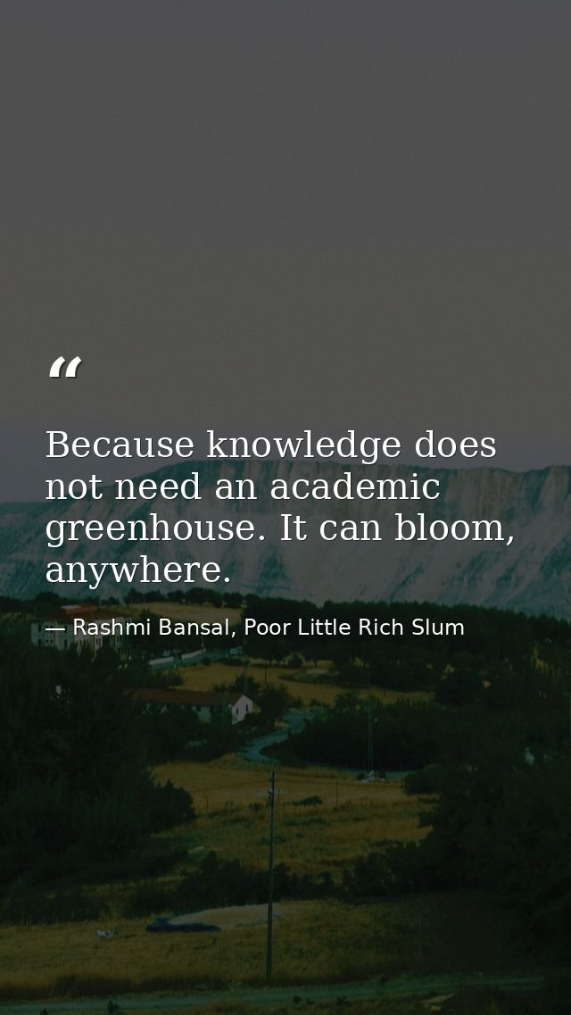 Because knowledge does not need an academic greenhouse. It can bloom, anywhere. — Rashmi Bansal, Poor Little Rich Slum