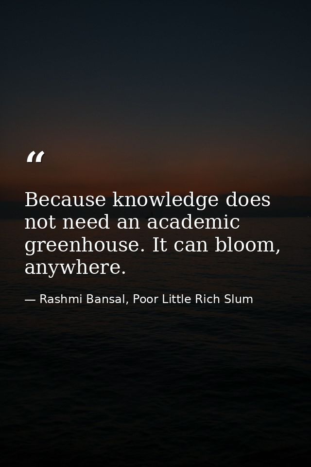 Because knowledge does not need an academic greenhouse. It can bloom, anywhere. — Rashmi Bansal, Poor Little Rich Slum