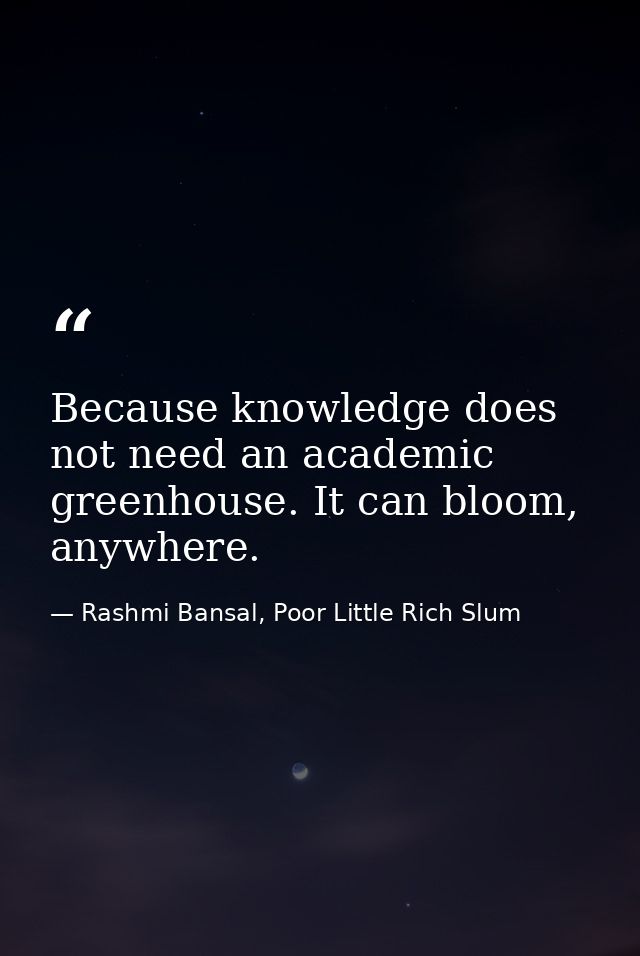 Because knowledge does not need an academic greenhouse. It can bloom, anywhere. — Rashmi Bansal, Poor Little Rich Slum