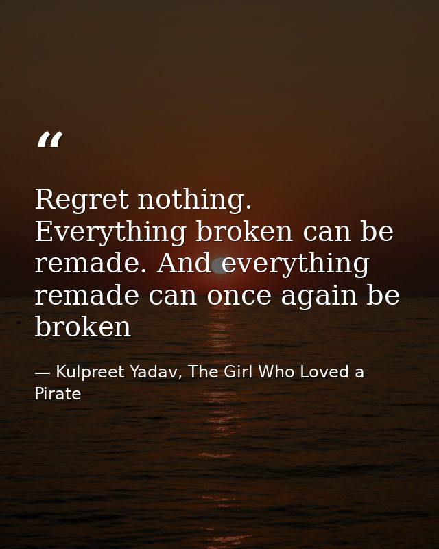 Regret nothing. Everything broken can be remade. And everything remade can once again be broken — Kulpreet Yadav, The Girl Who Loved a Pirate