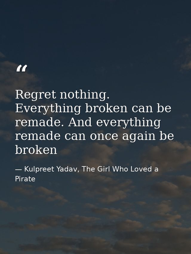 Regret nothing. Everything broken can be remade. And everything remade can once again be broken — Kulpreet Yadav, The Girl Who Loved a Pirate