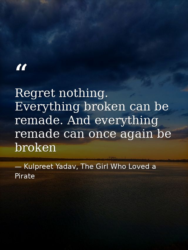 Regret nothing. Everything broken can be remade. And everything remade can once again be broken — Kulpreet Yadav, The Girl Who Loved a Pirate
