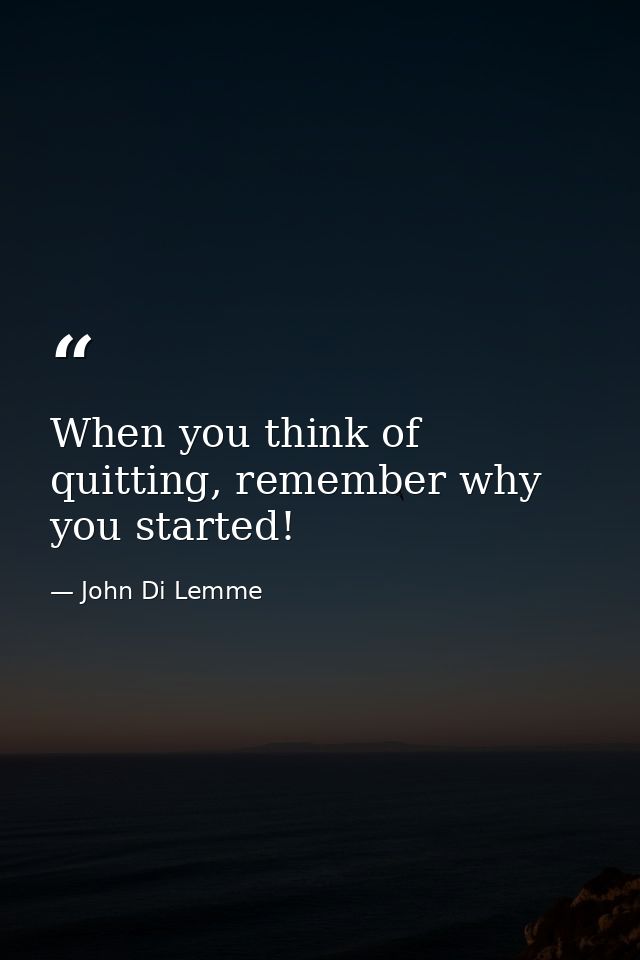 When you think of quitting, remember why you started! — John Di Lemme