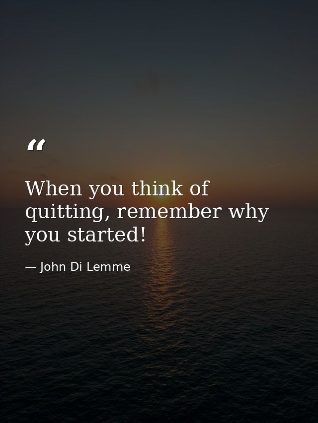 When you think of quitting, remember why you started! — John Di Lemme