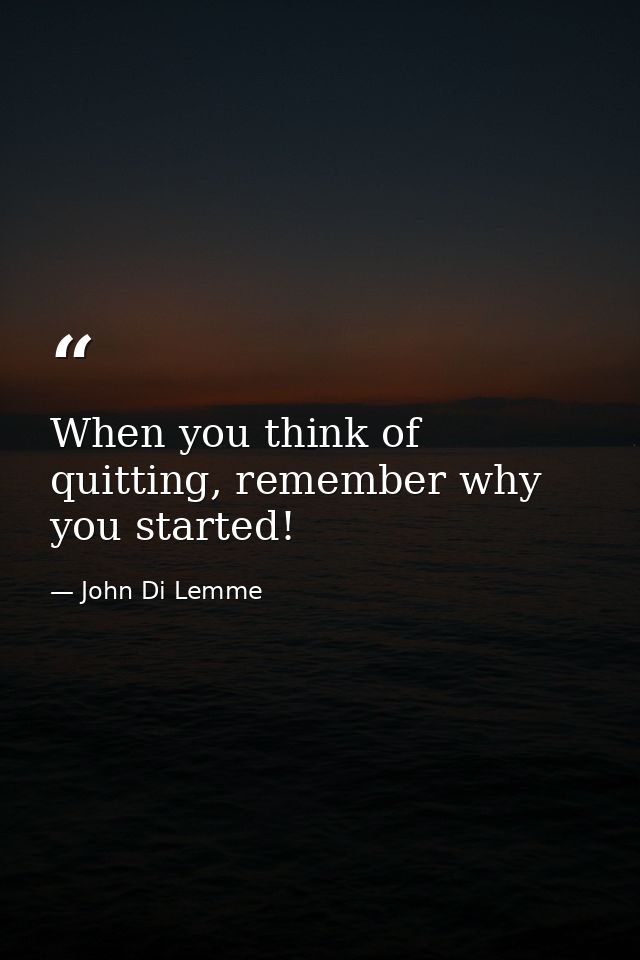 When you think of quitting, remember why you started! — John Di Lemme