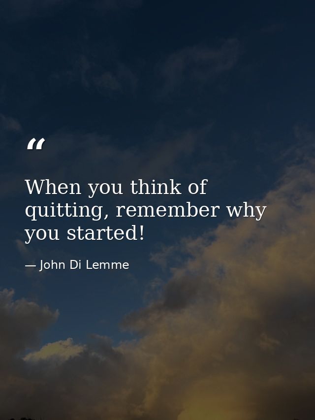 When you think of quitting, remember why you started! — John Di Lemme