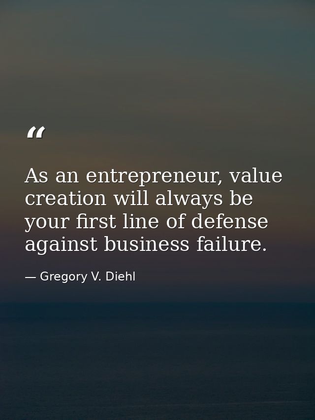 As an entrepreneur, value creation will always be your first line of defense against business failure. — Gregory V. Diehl
