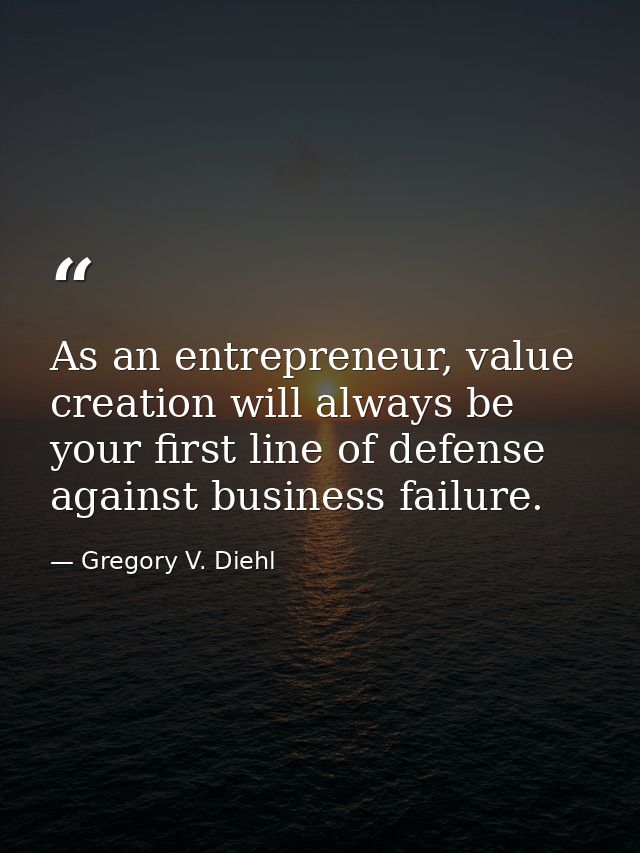 As an entrepreneur, value creation will always be your first line of defense against business failure. — Gregory V. Diehl