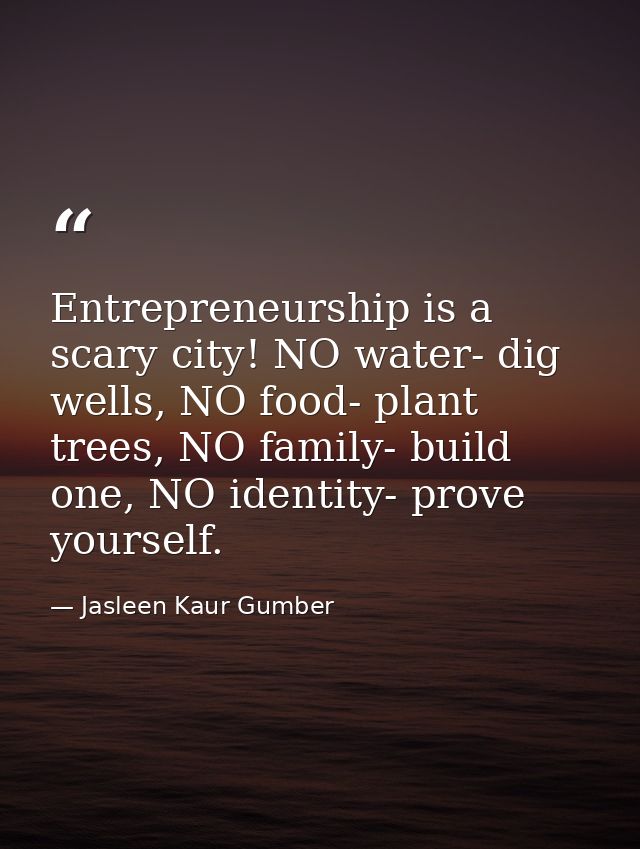 Entrepreneurship is a scary city! NO water- dig wells, NO food- plant trees, NO family- build one, NO identity- prove yo — Jasleen Kaur Gumber