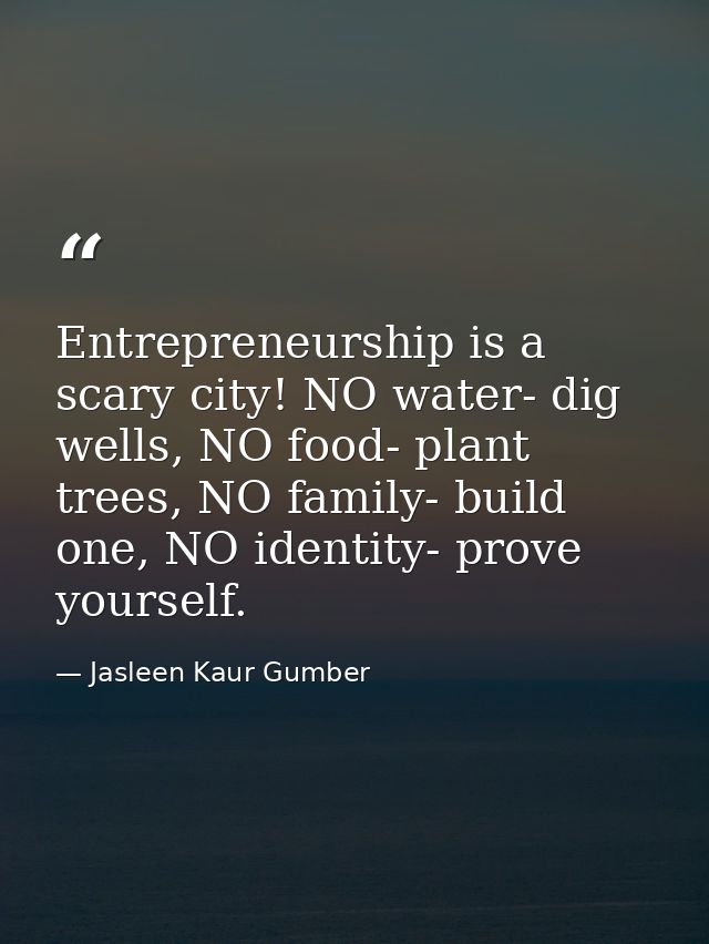 Entrepreneurship is a scary city! NO water- dig wells, NO food- plant trees, NO family- build one, NO identity- prove yo — Jasleen Kaur Gumber