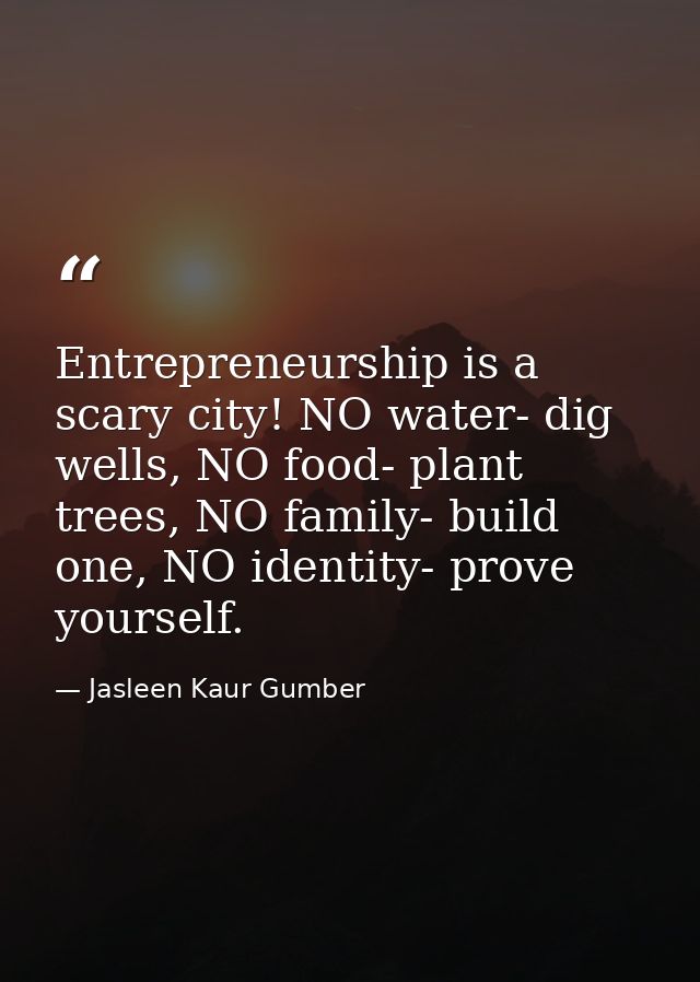 Entrepreneurship is a scary city! NO water- dig wells, NO food- plant trees, NO family- build one, NO identity- prove yo — Jasleen Kaur Gumber