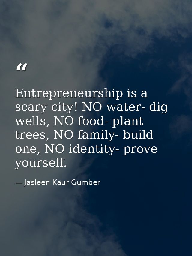 Entrepreneurship is a scary city! NO water- dig wells, NO food- plant trees, NO family- build one, NO identity- prove yo — Jasleen Kaur Gumber